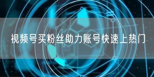视频号买粉丝助力账号快速上热门
