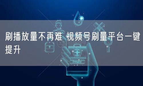 刷播放量不再难 视频号刷量平台一键提升