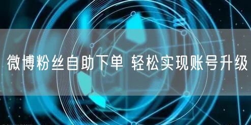 微博粉丝自助下单 轻松实现账号升级