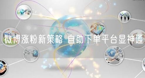 微博涨粉新策略 自助下单平台显神通