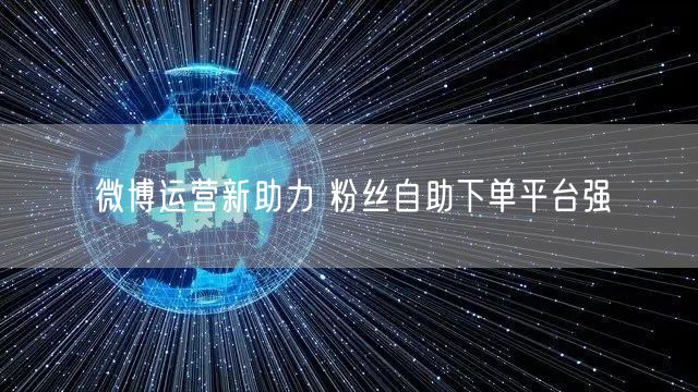 微博运营新助力 粉丝自助下单平台强