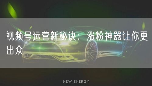 视频号运营新秘诀：涨粉神器让你更出众