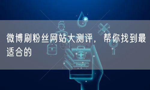 微博刷粉丝网站大测评，帮你找到最适合的