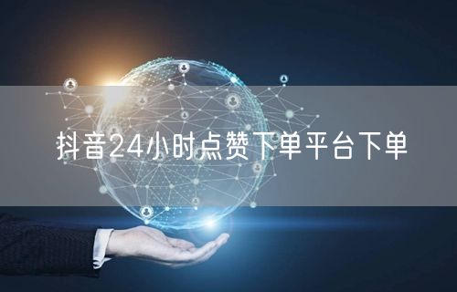抖音24小时点赞下单平台下单