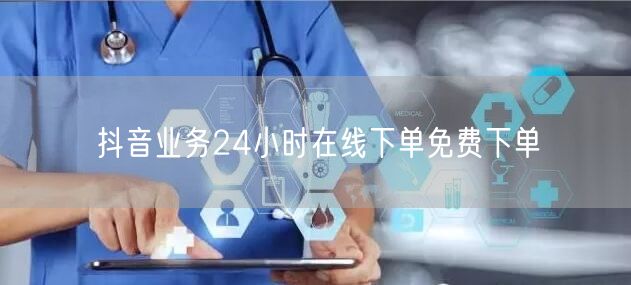 抖音业务24小时在线下单免费下单
