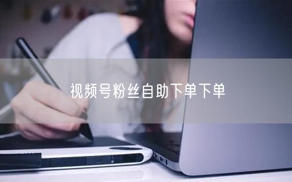 视频号粉丝自助下单下单