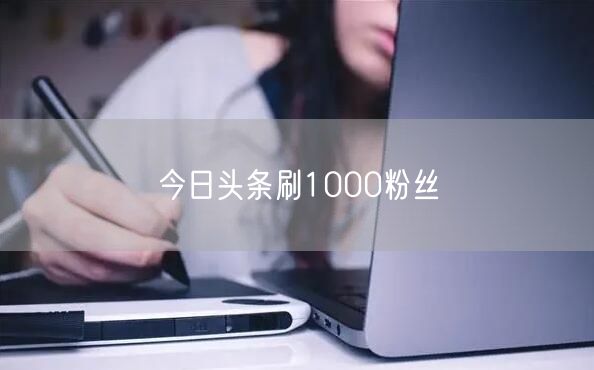 今日头条刷1000粉丝