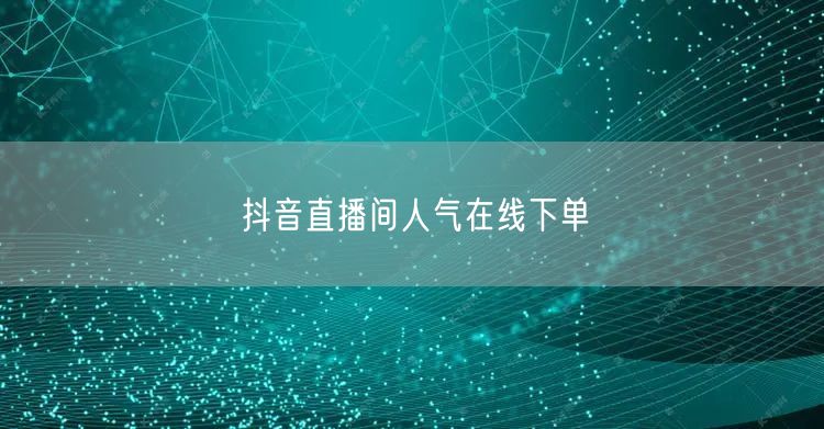 抖音直播间人气在线下单