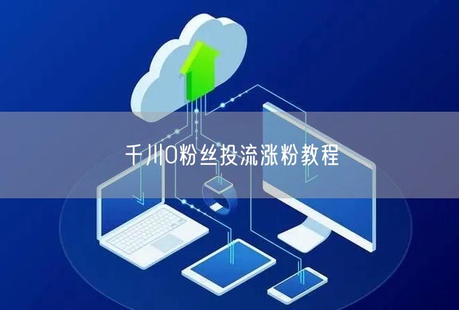 千川0粉丝投流涨粉教程