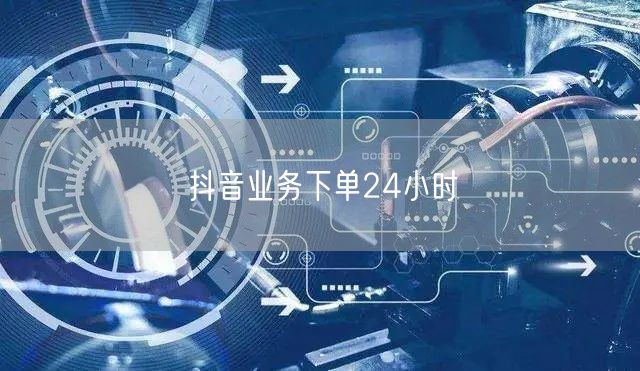 抖音业务下单24小时
