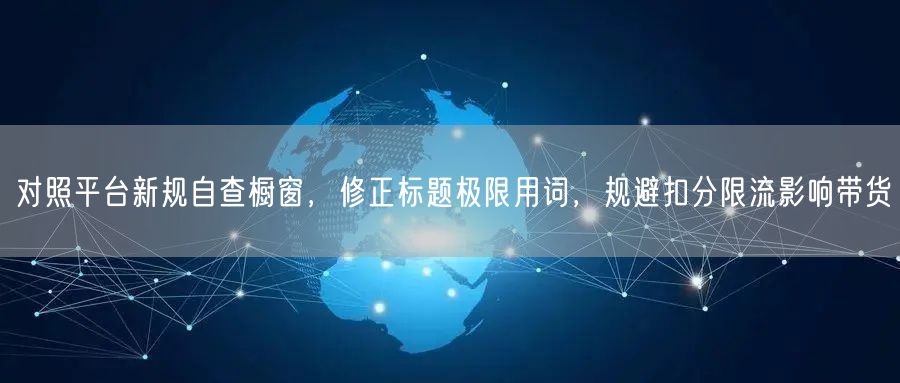 对照平台新规自查橱窗，修正标题极限用词，规避扣分限流影响带货
