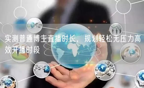 实测普通博主直播时长，规划轻松无压力高效开播时段