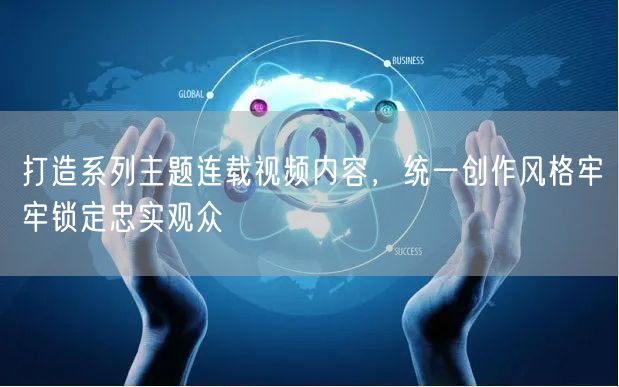 打造系列主题连载视频内容，统一创作风格牢牢锁定忠实观众