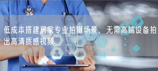 低成本搭建居家专业拍摄场景，无需高端设备拍出高清质感视频