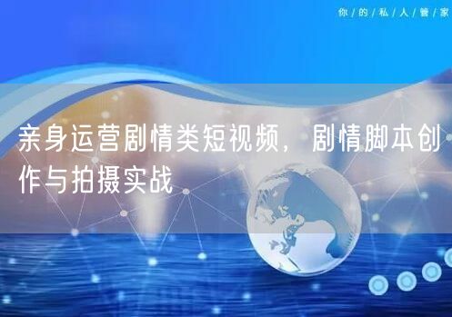 亲身运营剧情类短视频，剧情脚本创作与拍摄实战