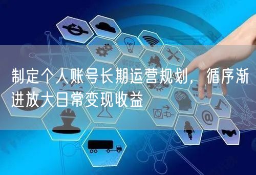 制定个人账号长期运营规划，循序渐进放大日常变现收益