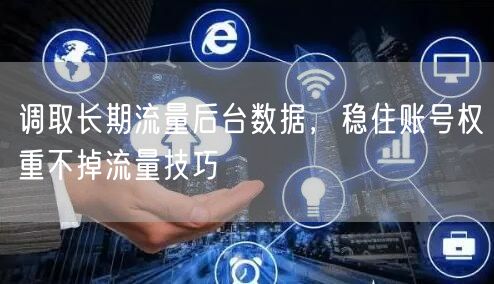 调取长期流量后台数据，稳住账号权重不掉流量技巧