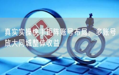 真实实操快手矩阵账号布局，多账号放大同城整体收益