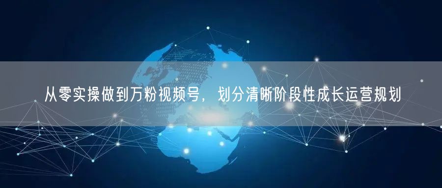 从零实操做到万粉视频号，划分清晰阶段性成长运营规划