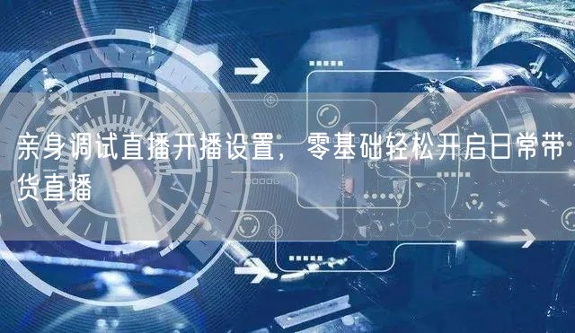 亲身调试直播开播设置，零基础轻松开启日常带货直播