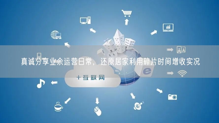 真诚分享业余运营日常，还原居家利用碎片时间增收实况