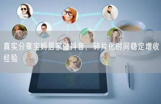 真实分享宝妈居家做抖音，碎片化时间稳定增收经验