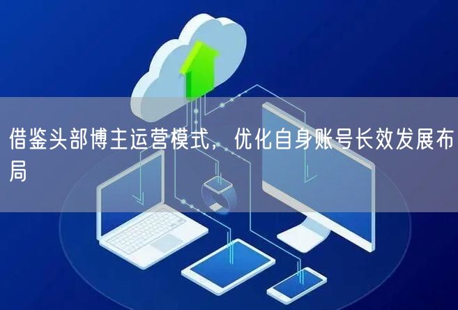 借鉴头部博主运营模式，优化自身账号长效发展布局