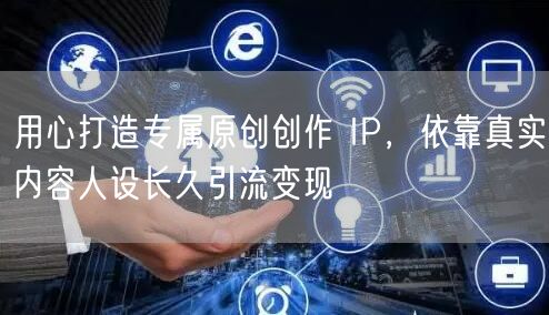 用心打造专属原创创作 IP，依靠真实内容人设长久引流变现
