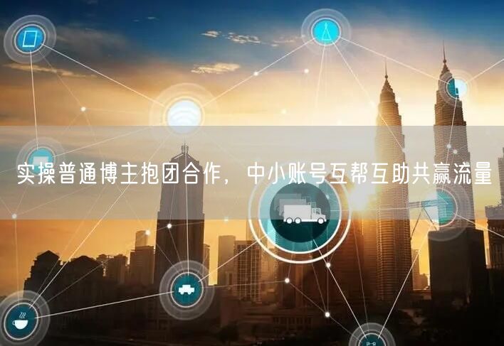 实操普通博主抱团合作，中小账号互帮互助共赢流量