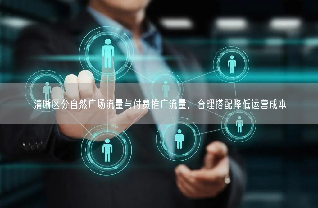 清晰区分自然广场流量与付费推广流量，合理搭配降低运营成本