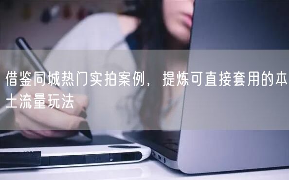 借鉴同城热门实拍案例，提炼可直接套用的本土流量玩法
