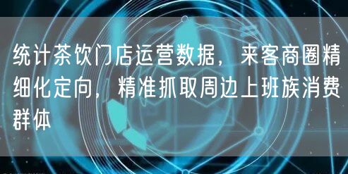 统计茶饮门店运营数据，来客商圈精细化定向，精准抓取周边上班族消费群体