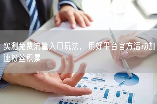 实测免费流量入口玩法，用好平台官方活动加速粉丝积累