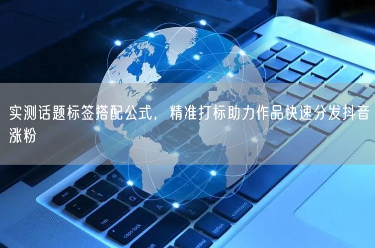 实测话题标签搭配公式，精准打标助力作品快速分发抖音涨粉