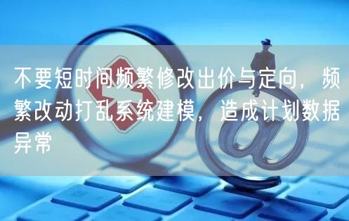 不要短时间频繁修改出价与定向，频繁改动打乱系统建模，造成计划数据异常
